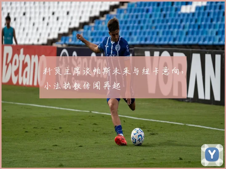 科莫主席谈帕斯未来与纽卡意向，小法执教传闻再起