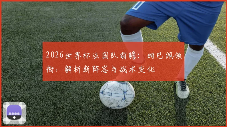 2026世界杯法国队前瞻：姆巴佩领衔，解析新阵容与战术变化