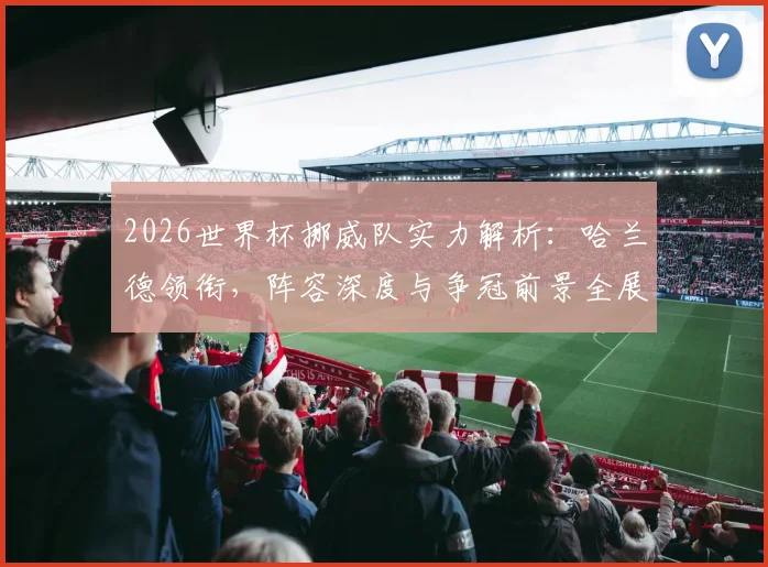 2026世界杯挪威队实力解析：哈兰德领衔，阵容深度与争冠前景全展望