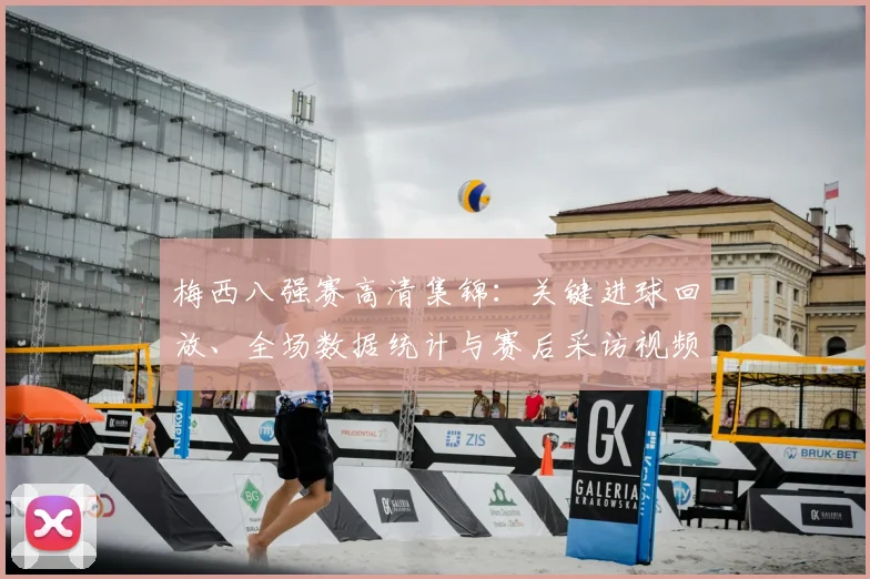 梅西八强赛高清集锦：关键进球回放、全场数据统计与赛后采访视频汇总