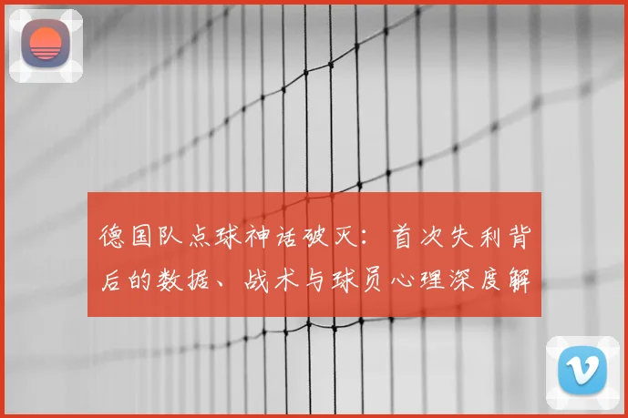 德国队点球神话破灭：首次失利背后的数据、战术与球员心理深度解析