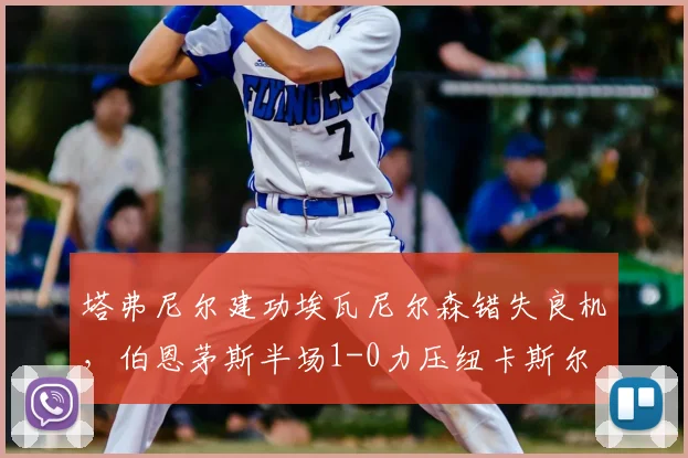 塔弗尼尔建功埃瓦尼尔森错失良机，伯恩茅斯半场1-0力压纽卡斯尔