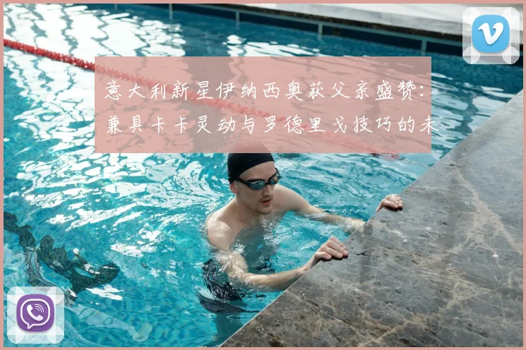意大利新星伊纳西奥获父亲盛赞：兼具卡卡灵动与罗德里戈技巧的未来核心