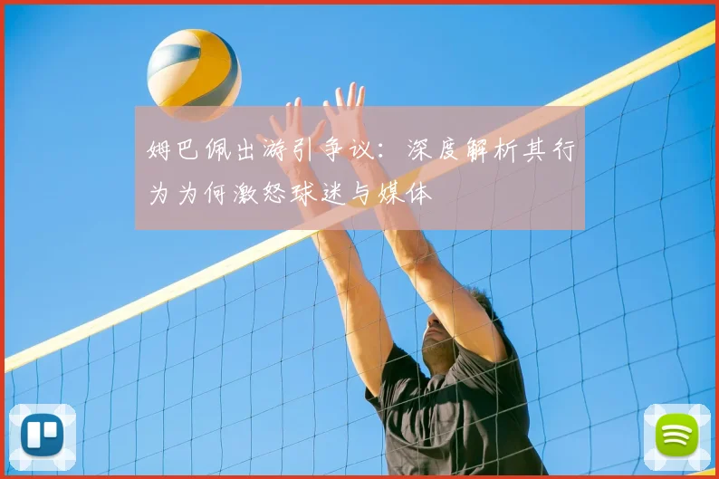 姆巴佩出游引争议：深度解析其行为为何激怒球迷与媒体