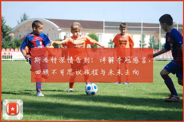 斯洛特深情告别：详解夺冠感言，回顾不可思议旅程与未来去向