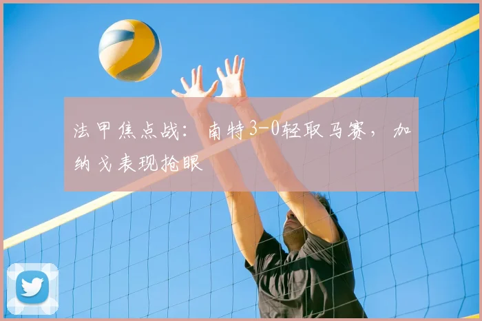 法甲焦点战：南特3-0轻取马赛，加纳戈表现抢眼