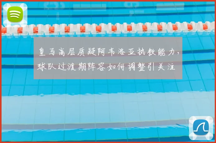 皇马高层质疑阿韦洛亚执教能力，球队过渡期阵容如何调整引关注