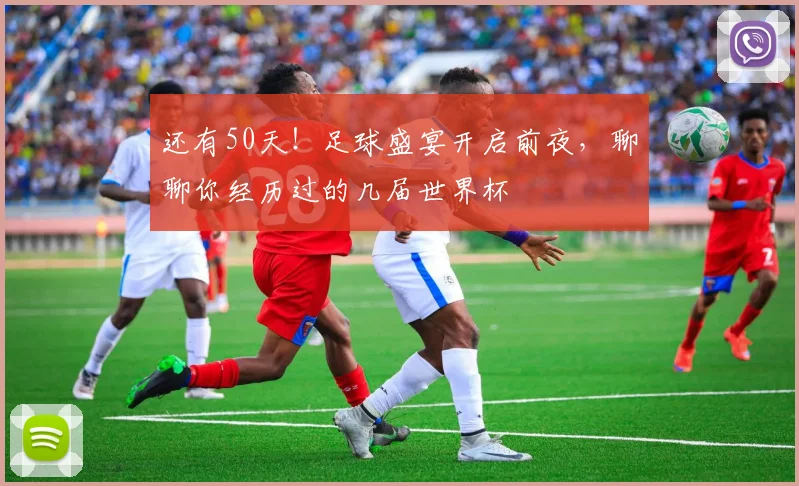 还有50天！足球盛宴开启前夜，聊聊你经历过的几届世界杯