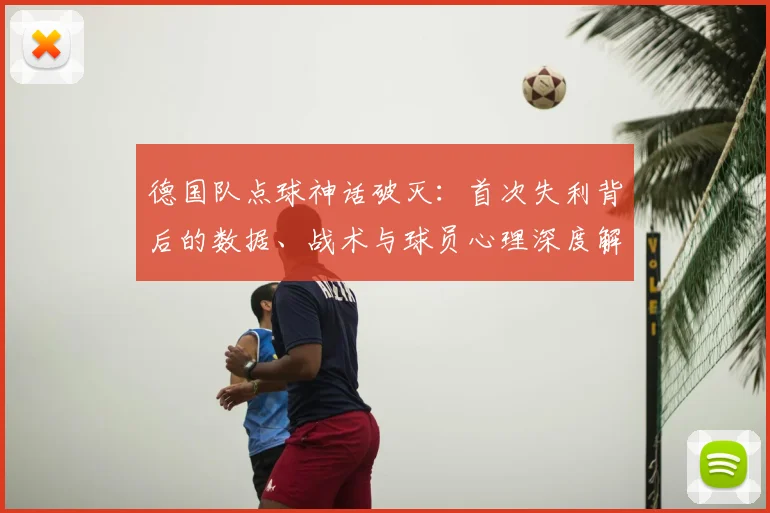 德国队点球神话破灭：首次失利背后的数据、战术与球员心理深度解析