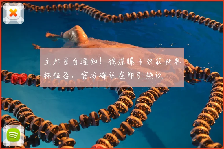 主帅亲自通知！德媒曝卡尔获世界杯征召，官方确认在即引热议