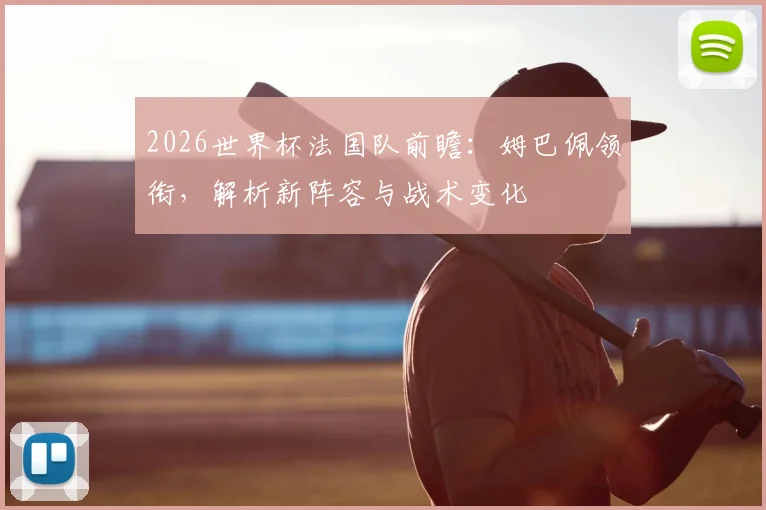 2026世界杯法国队前瞻：姆巴佩领衔，解析新阵容与战术变化