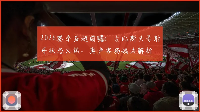 2026赛季芬超前瞻：古比斯头号射手状态火热，奥卢客场战力解析