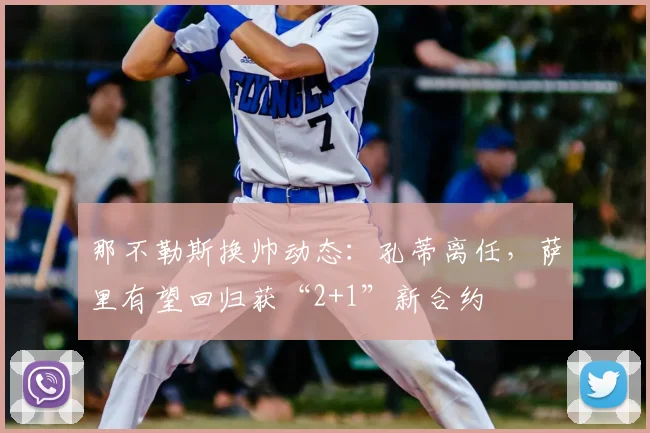 那不勒斯换帅动态：孔蒂离任，萨里有望回归获“2+1”新合约